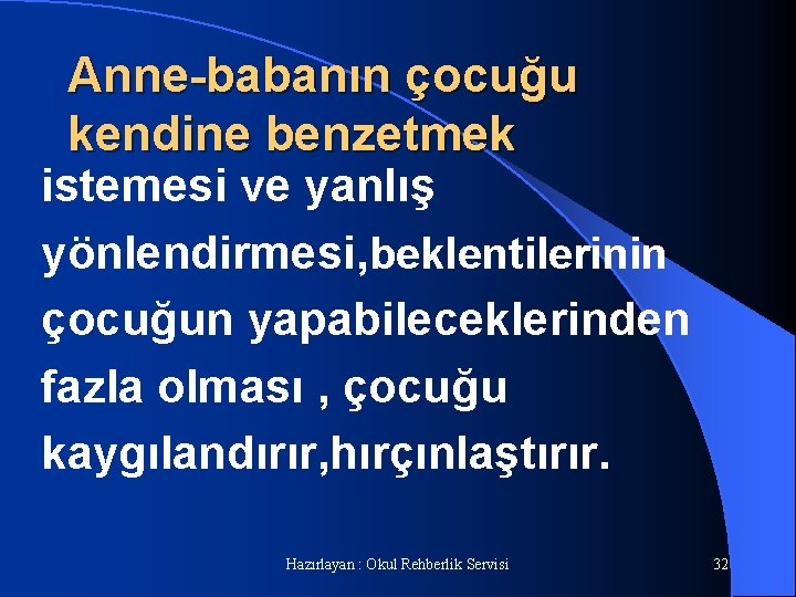 Anne-babanın çocuğu kendine benzetmek istemesi ve yanlış yönlendirmesi, beklentilerinin çocuğun yapabileceklerinden fazla olması ,