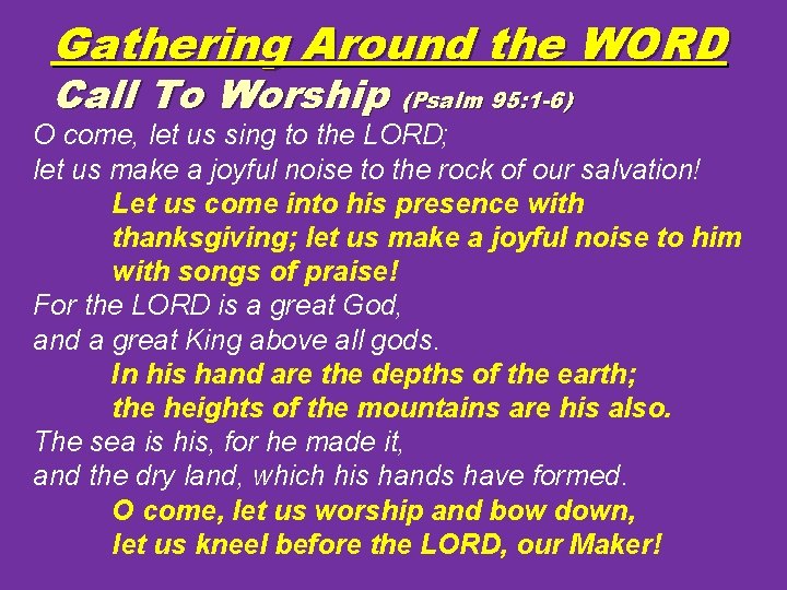Gathering Around the WORD Call To Worship (Psalm 95: 1 -6) O come, let