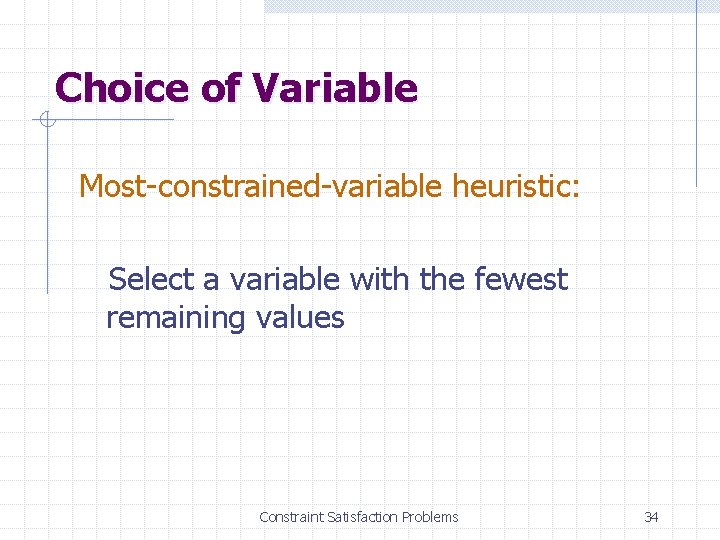 Choice of Variable Most-constrained-variable heuristic: Select a variable with the fewest remaining values Constraint