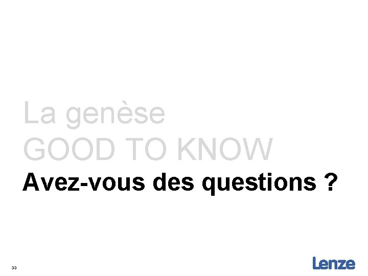 La genèse GOOD TO KNOW Avez-vous des questions ? 33 