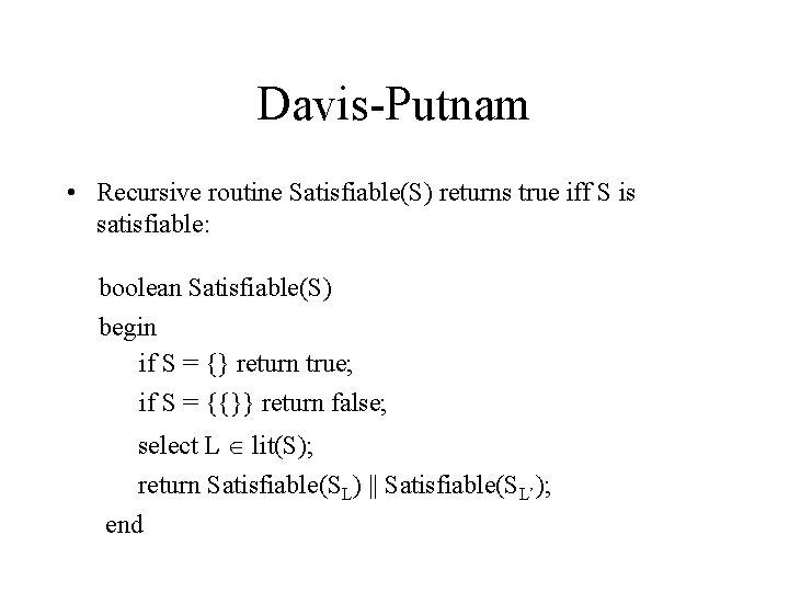 Davis-Putnam • Recursive routine Satisfiable(S) returns true iff S is satisfiable: boolean Satisfiable(S) begin