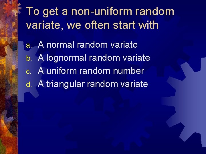 To get a non-uniform random variate, we often start with A normal random variate