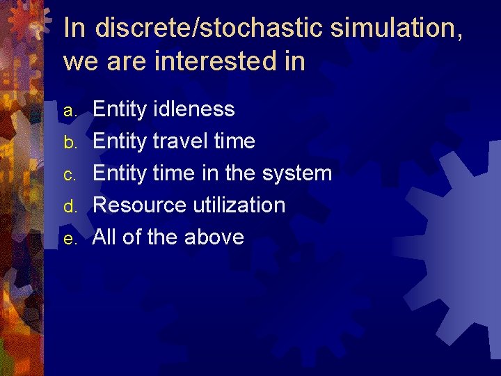 In discrete/stochastic simulation, we are interested in a. b. c. d. e. Entity idleness