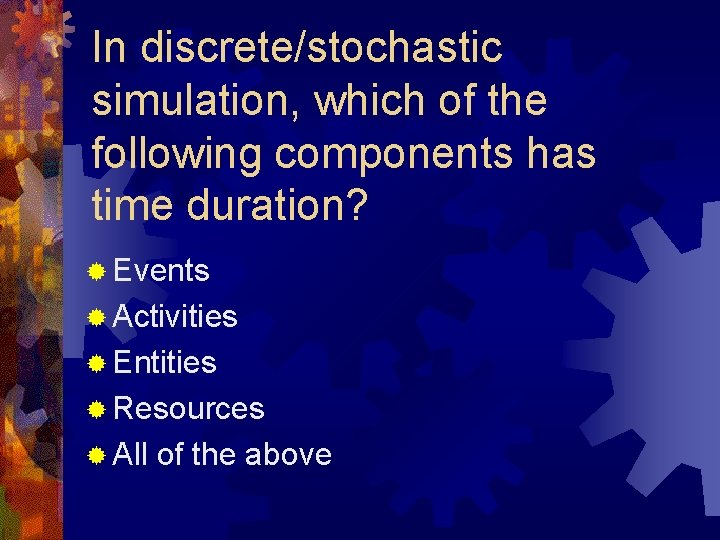 In discrete/stochastic simulation, which of the following components has time duration? ® Events ®