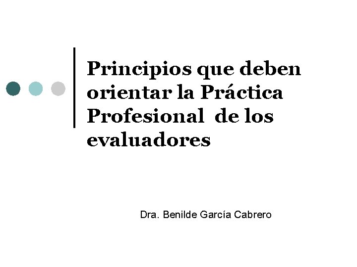 Principios que deben orientar la Práctica Profesional de los evaluadores Dra. Benilde García Cabrero