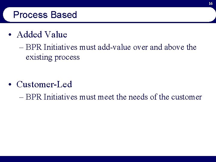16 Process Based • Added Value – BPR Initiatives must add-value over and above