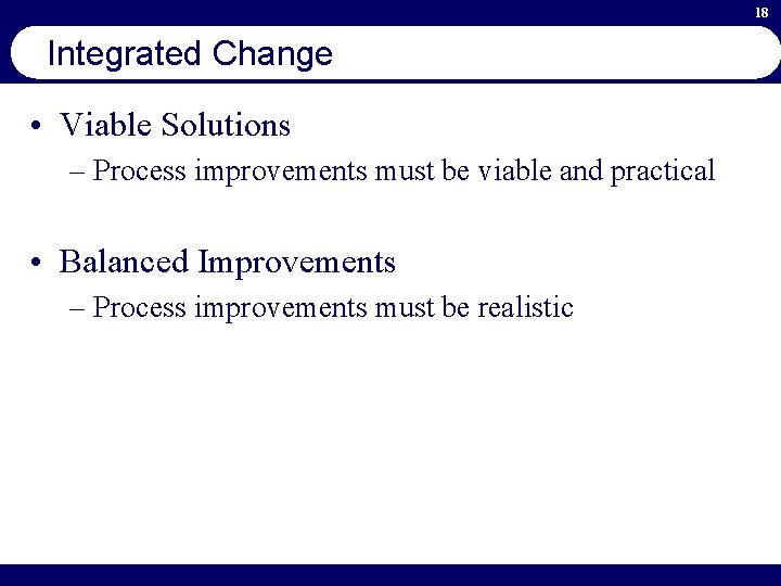 18 Integrated Change • Viable Solutions – Process improvements must be viable and practical