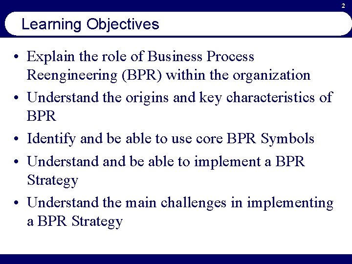 2 Learning Objectives • Explain the role of Business Process Reengineering (BPR) within the