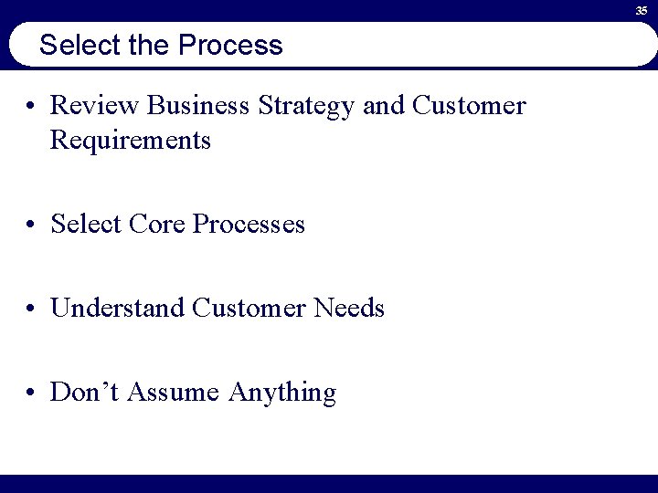 35 Select the Process • Review Business Strategy and Customer Requirements • Select Core