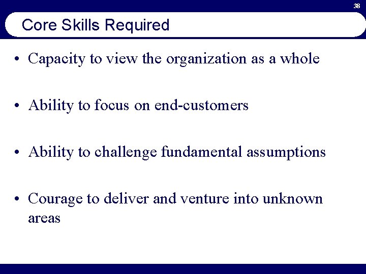 38 Core Skills Required • Capacity to view the organization as a whole •