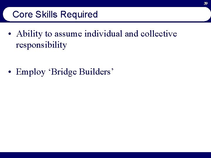 39 Core Skills Required • Ability to assume individual and collective responsibility • Employ