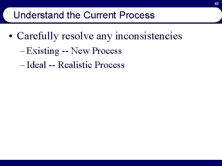 43 Understand the Current Process • Carefully resolve any inconsistencies – Existing -- New