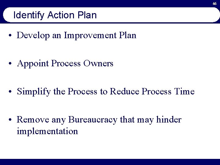 46 Identify Action Plan • Develop an Improvement Plan • Appoint Process Owners •