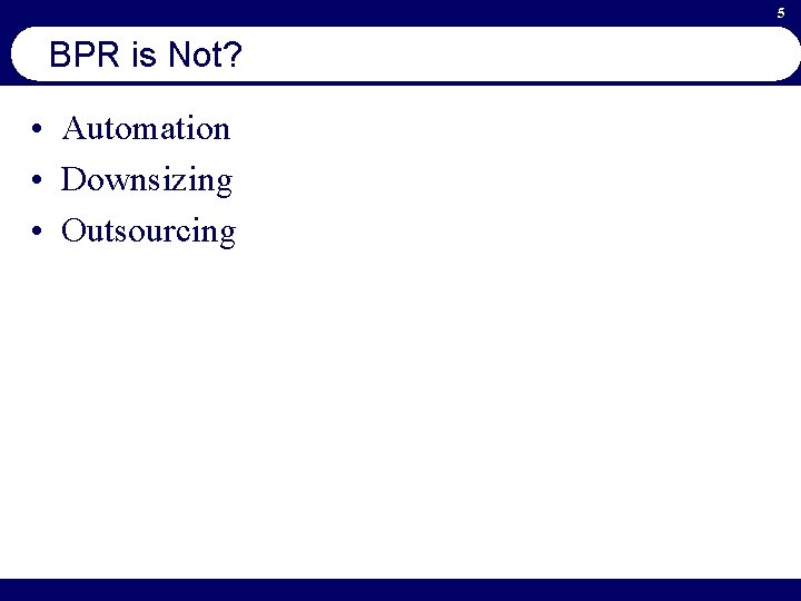 5 BPR is Not? • Automation • Downsizing • Outsourcing 