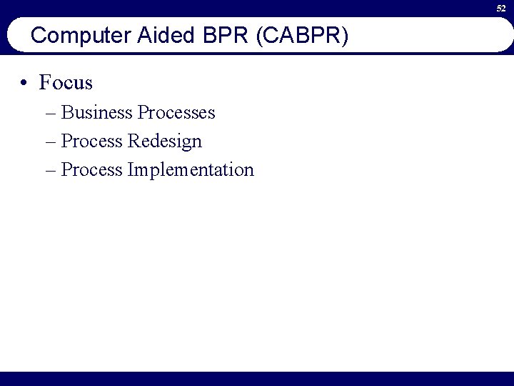 52 Computer Aided BPR (CABPR) • Focus – Business Processes – Process Redesign –