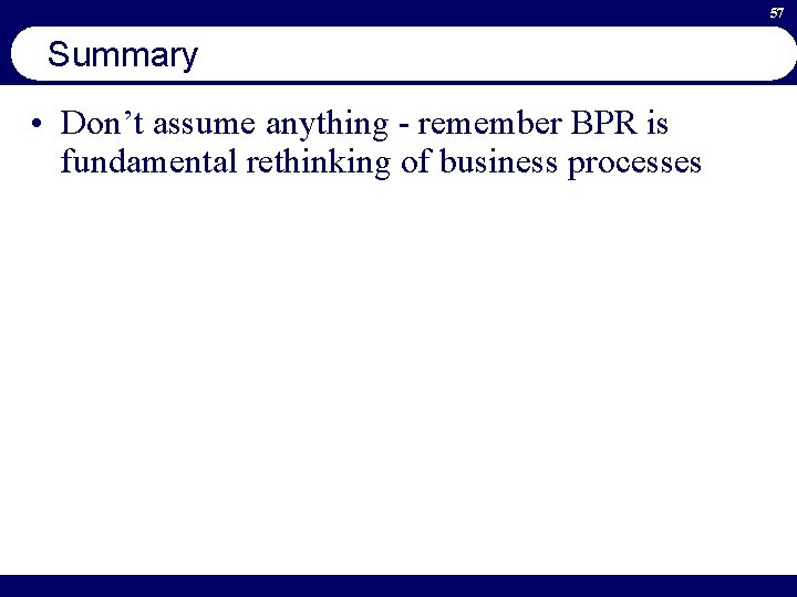 57 Summary • Don’t assume anything - remember BPR is fundamental rethinking of business