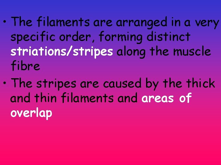 • The filaments are arranged in a very specific order, forming distinct striations/stripes • The filaments are arranged in a very specific order, forming distinct striations/stripes