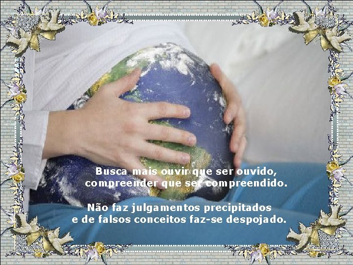 Busca mais ouvir que ser ouvido, compreender que ser compreendido. Não faz julgamentos precipitados