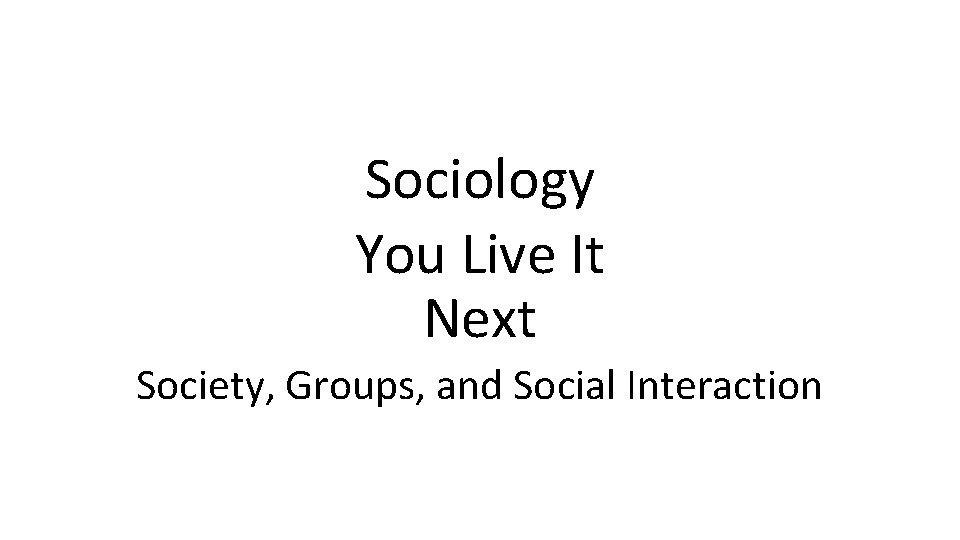 Sociology You Live It Next Society, Groups, and Social Interaction 