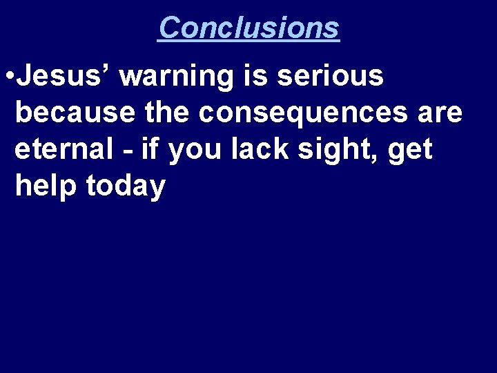 Conclusions • Jesus’ warning is serious because the consequences are eternal - if you