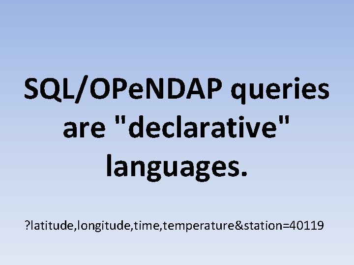 SQL/OPe. NDAP queries are "declarative" languages. ? latitude, longitude, time, temperature&station=40119 