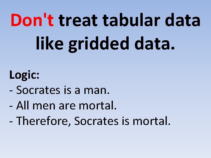 Don't treat tabular data like gridded data. Logic: - Socrates is a man. -