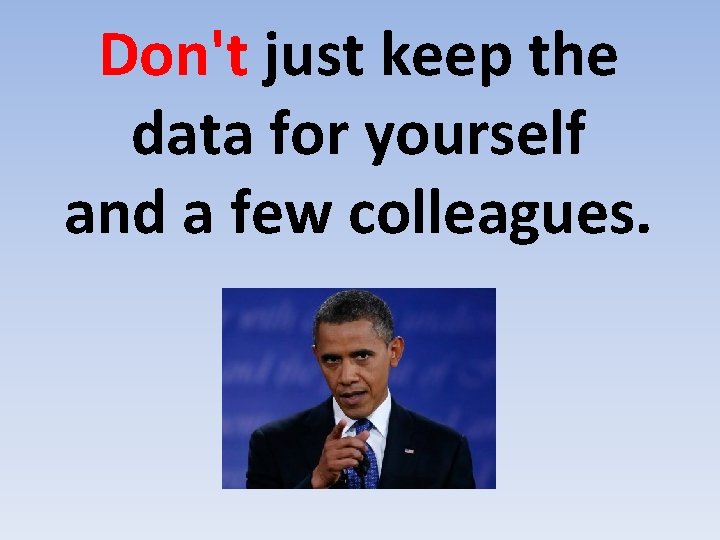 Don't just keep the data for yourself and a few colleagues. 