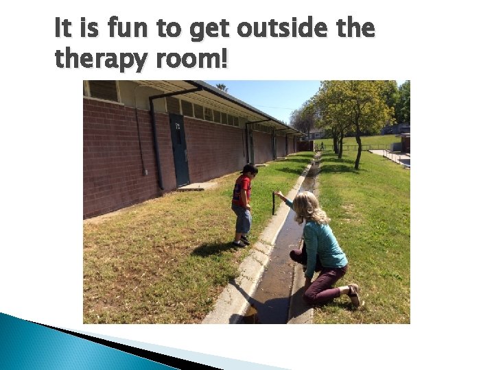 It is fun to get outside therapy room! 