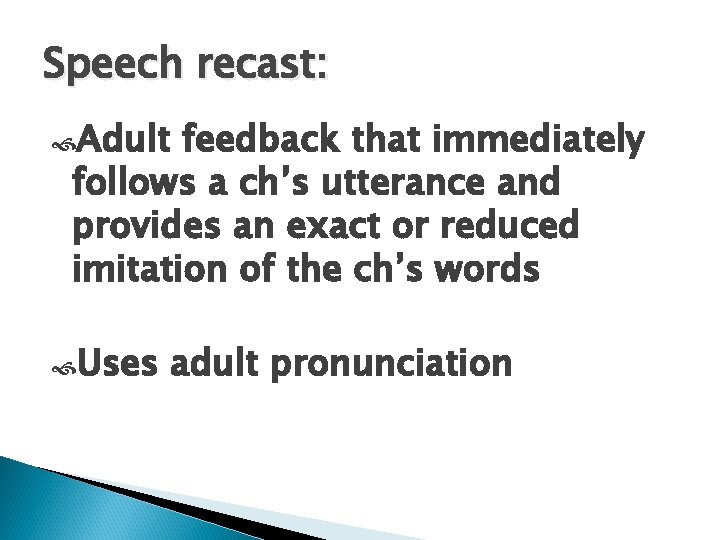 Speech recast: Adult feedback that immediately follows a ch’s utterance and provides an exact