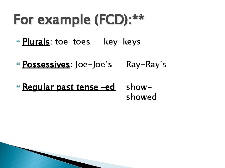 For example (FCD): ** Plurals: toe-toes key-keys Possessives: Joe-Joe’s Ray-Ray’s Regular past tense –ed