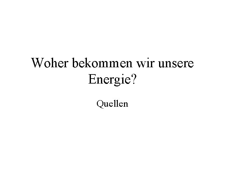 Woher bekommen wir unsere Energie? Quellen 