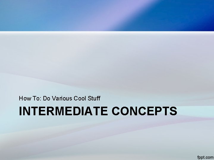 How To: Do Various Cool Stuff INTERMEDIATE CONCEPTS 