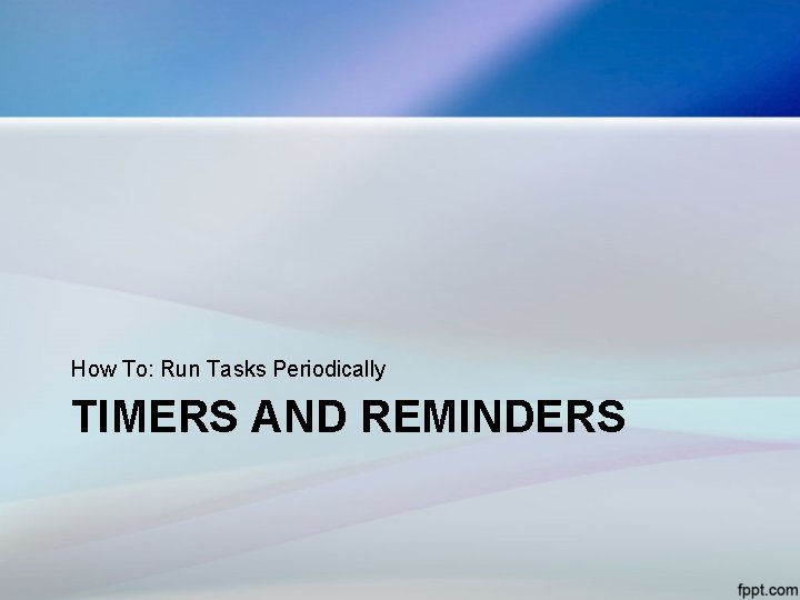 How To: Run Tasks Periodically TIMERS AND REMINDERS 