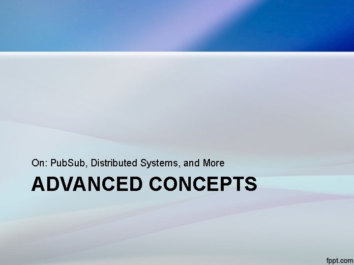 On: Pub. Sub, Distributed Systems, and More ADVANCED CONCEPTS 