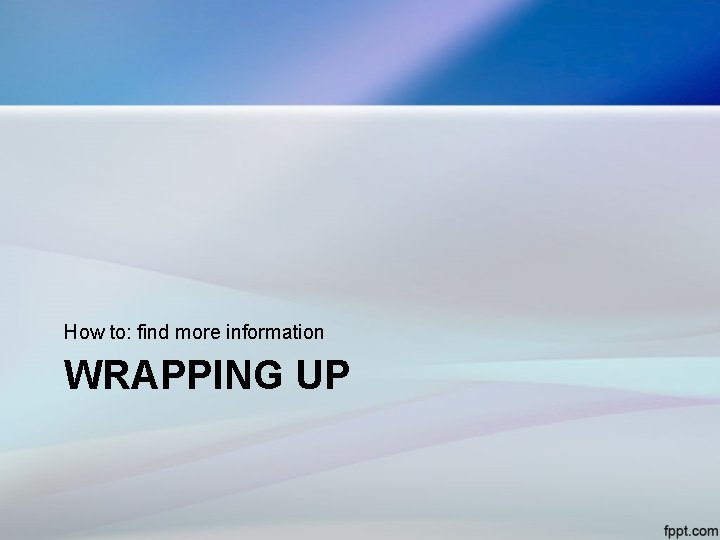 How to: find more information WRAPPING UP 