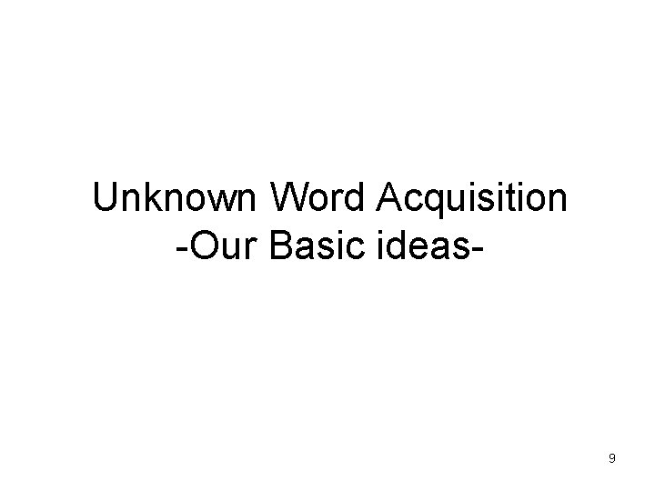 Unknown Word Acquisition -Our Basic ideas- 9 