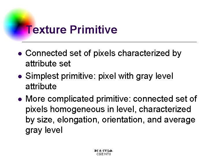 Texture Primitive l l l Connected set of pixels characterized by attribute set Simplest