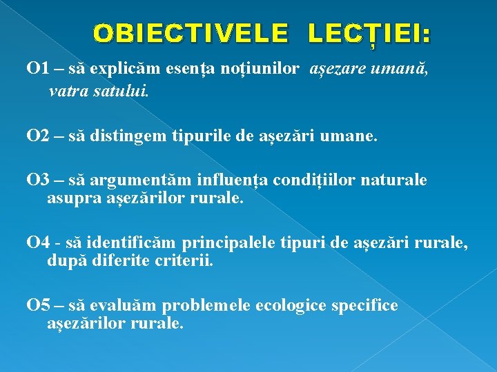 OBIECTIVELE LECȚIEI: O 1 – să explicăm esența noțiunilor așezare umană, vatra satului. O