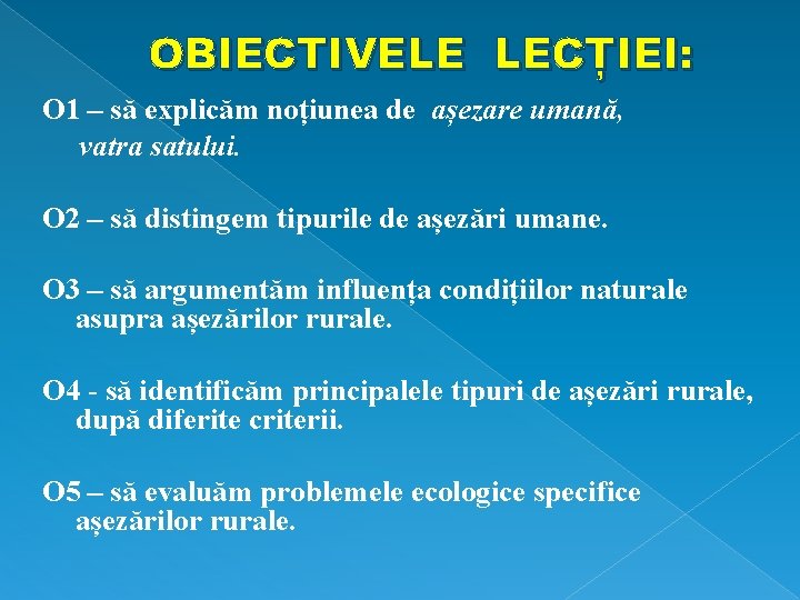 OBIECTIVELE LECȚIEI: O 1 – să explicăm noțiunea de așezare umană, vatra satului. O