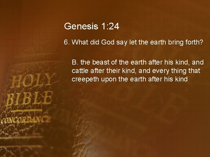 Genesis 1: 24 6. What did God say let the earth bring forth? B.