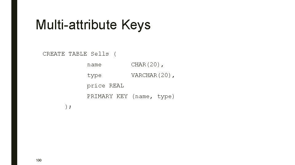 Multi-attribute Keys CREATE TABLE Sells ( name CHAR(20), type VARCHAR(20), price REAL PRIMARY KEY