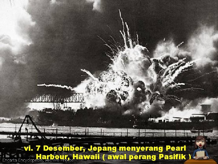 vi. 7 Desember, Jepang menyerang Pearl Harbour, Hawaii ( awal perang Pasifik ) 