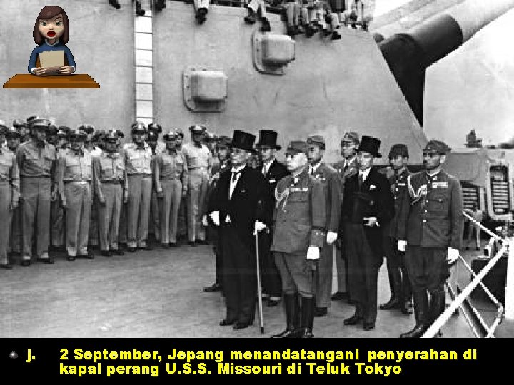 j. 2 September, Jepang menandatangani penyerahan di kapal perang U. S. S. Missouri di