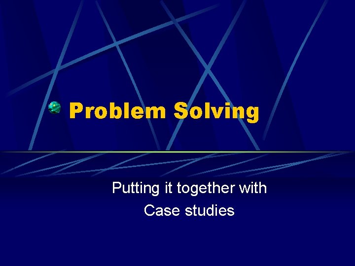 Problem Solving Putting it together with Case studies 