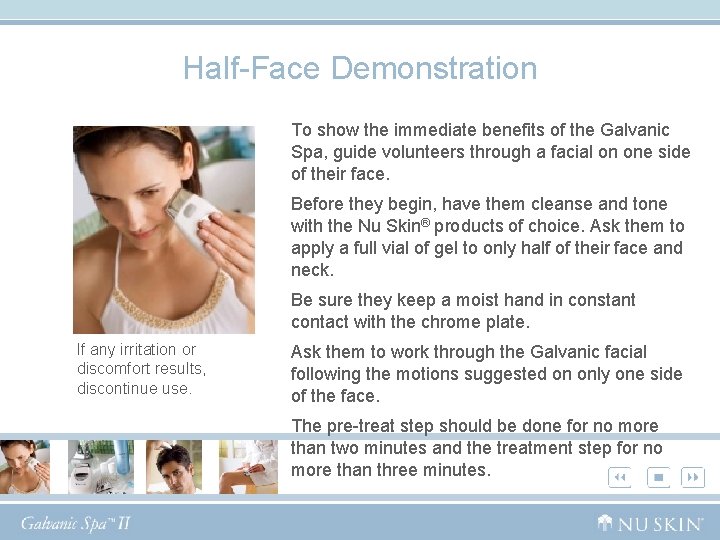 Half-Face Demonstration To show the immediate benefits of the Galvanic Spa, guide volunteers through