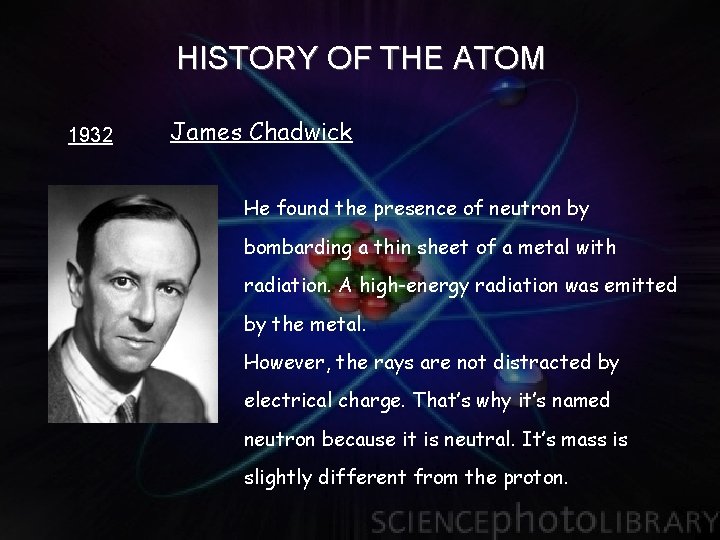 HISTORY OF THE ATOM 1932 James Chadwick He found the presence of neutron by