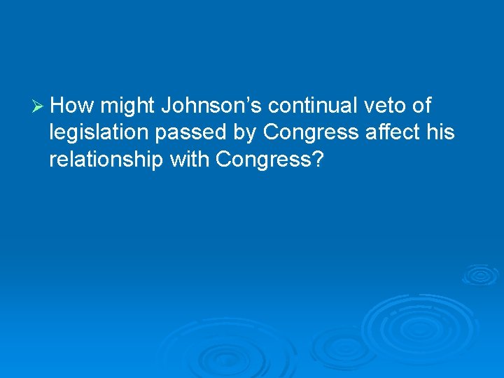 Ø How might Johnson’s continual veto of legislation passed by Congress affect his relationship