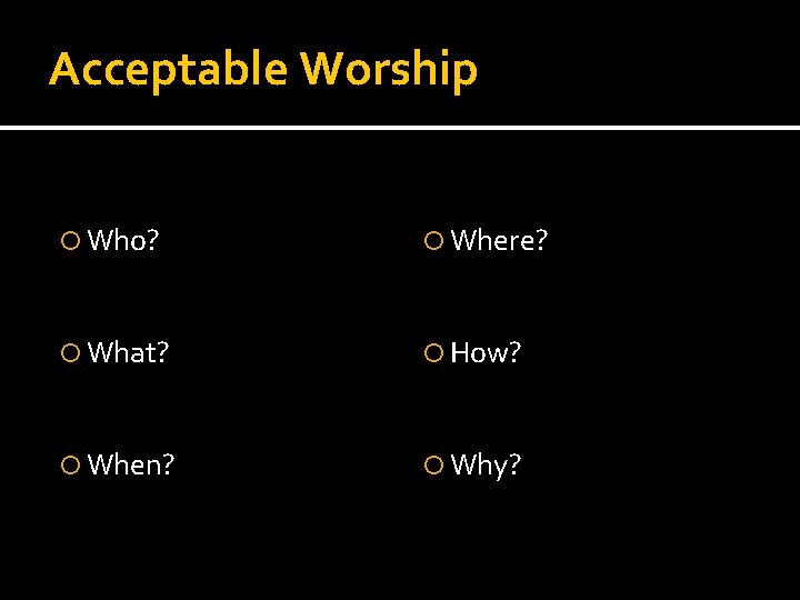 Acceptable Worship Who? Where? What? How? When? Why? 