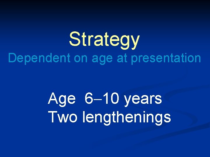 Strategy Dependent on age at presentation Age 6 10 years Two lengthenings 