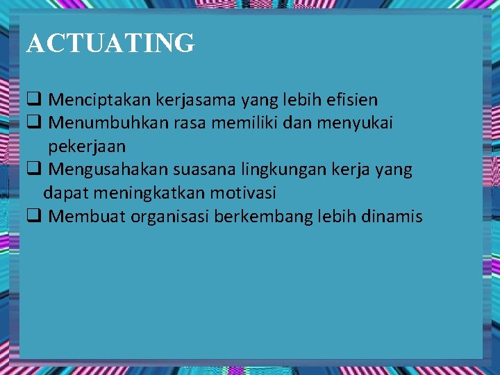 ACTUATING q Menciptakan kerjasama yang lebih efisien q Menumbuhkan rasa memiliki dan menyukai pekerjaan